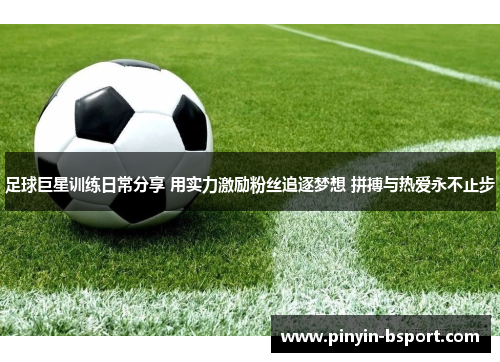 足球巨星训练日常分享 用实力激励粉丝追逐梦想 拼搏与热爱永不止步