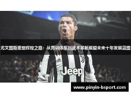 尤文图斯重塑辉煌之路：从青训体系到战术革新展望未来十年发展蓝图