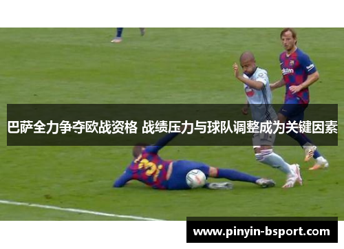 巴萨全力争夺欧战资格 战绩压力与球队调整成为关键因素