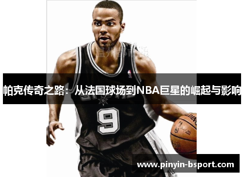 帕克传奇之路：从法国球场到NBA巨星的崛起与影响