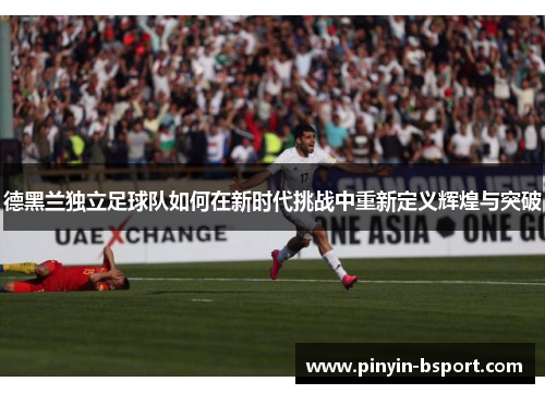 德黑兰独立足球队如何在新时代挑战中重新定义辉煌与突破