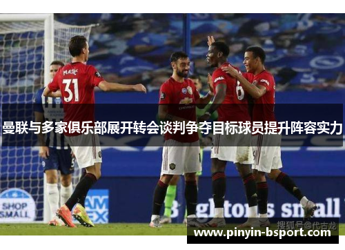 曼联与多家俱乐部展开转会谈判争夺目标球员提升阵容实力