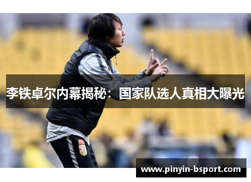 李铁卓尔内幕揭秘：国家队选人真相大曝光