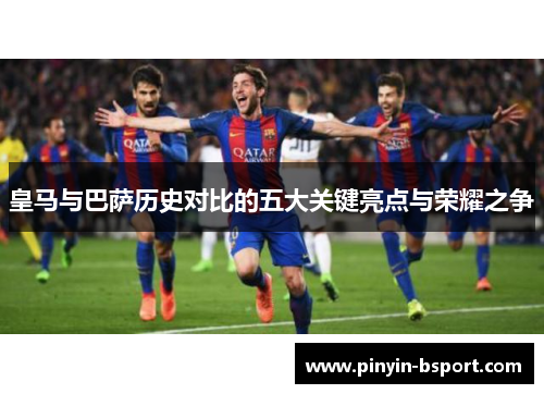 皇马与巴萨历史对比的五大关键亮点与荣耀之争