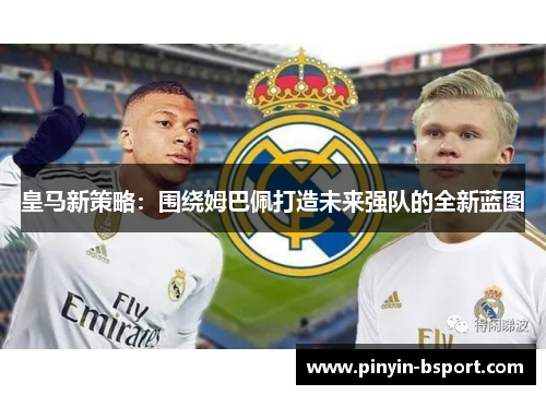 皇马新策略：围绕姆巴佩打造未来强队的全新蓝图