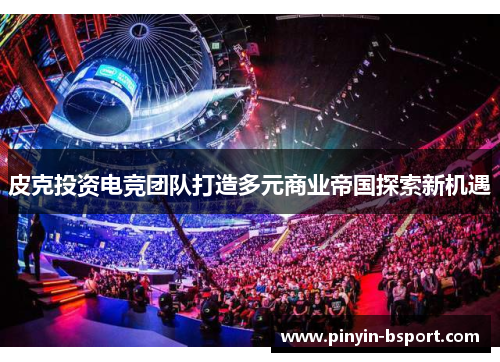 皮克投资电竞团队打造多元商业帝国探索新机遇