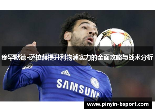 穆罕默德·萨拉赫提升利物浦实力的全面攻略与战术分析