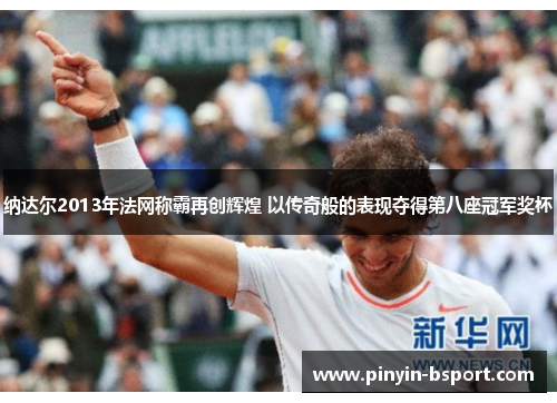 纳达尔2013年法网称霸再创辉煌 以传奇般的表现夺得第八座冠军奖杯