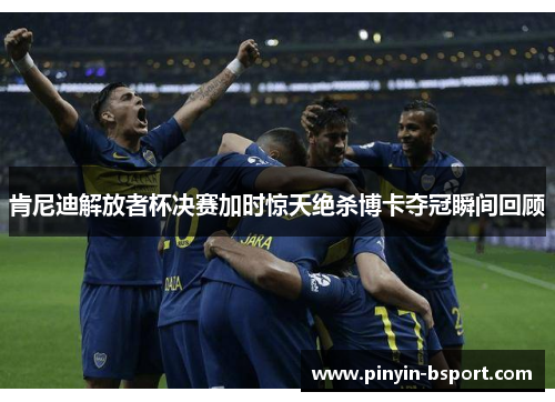 肯尼迪解放者杯决赛加时惊天绝杀博卡夺冠瞬间回顾
